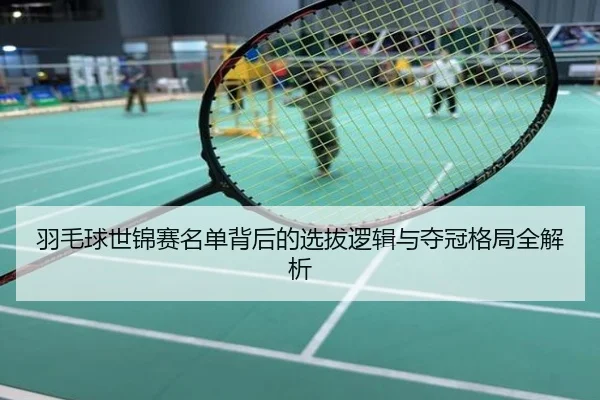 羽毛球世锦赛名单背后的选拔逻辑与夺冠格局全解析