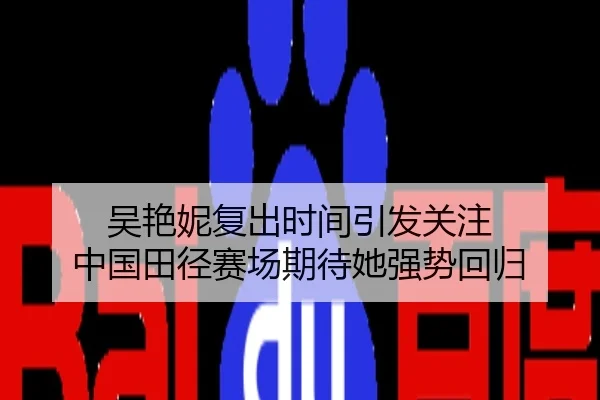 吴艳妮复出时间引发关注 中国田径赛场期待她强势回归