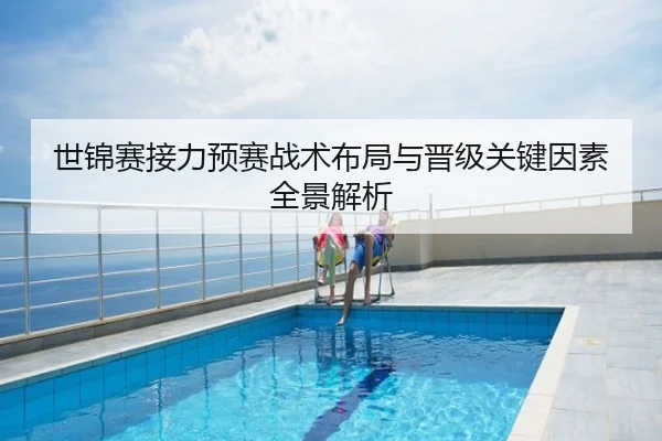 世锦赛接力预赛战术布局与晋级关键因素全景解析