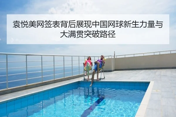 袁悦美网签表背后展现中国网球新生力量与大满贯突破路径