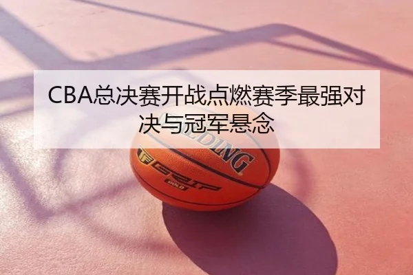 CBA总决赛开战点燃赛季最强对决与冠军悬念