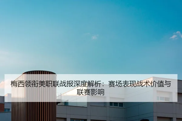 梅西领衔美职联战报深度解析：赛场表现战术价值与联赛影响