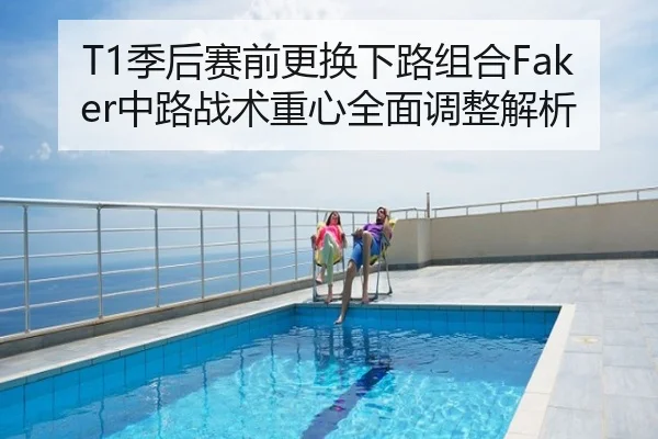 T1季后赛前更换下路组合Faker中路战术重心全面调整解析
