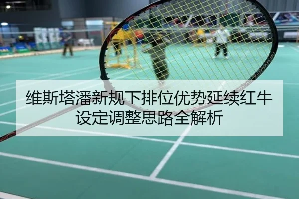 维斯塔潘新规下排位优势延续红牛设定调整思路全解析