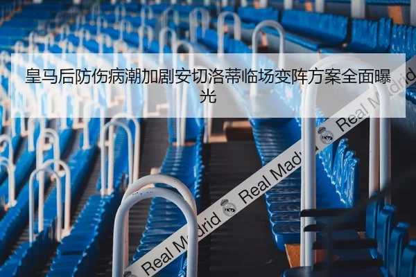 皇马后防伤病潮加剧安切洛蒂临场变阵方案全面曝光