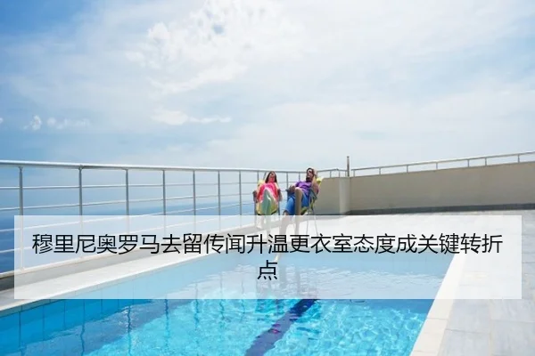穆里尼奥罗马去留传闻升温更衣室态度成关键转折点