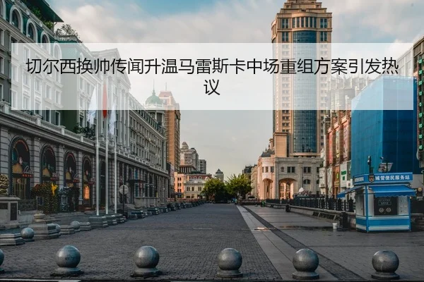 切尔西换帅传闻升温马雷斯卡中场重组方案引发热议